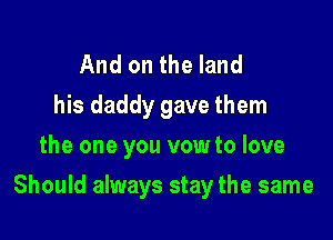 And on the land
his daddy gave them
the one you vow to love

Should always stay the same