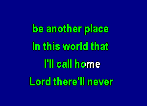 be another place
In this world that
I'll call home

Lord there'll never
