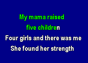 My mama raised
five children
Four girls and there was me

She found her strength