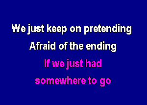 Wejust keep on pretending
Afraid of the ending