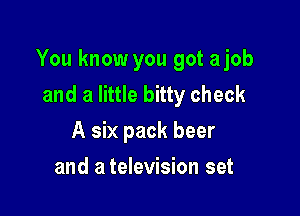 You know you got a job
and a little bitty check

A six pack beer
and a television set