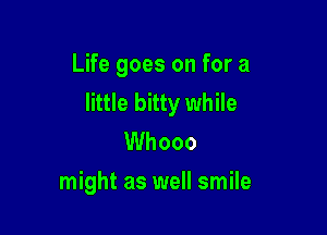 Life goes on for a
little bitty while

Whooo
might as well smile