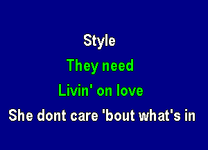 Style
They need

Livin' on love
She dont care 'bout what's in