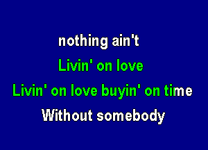 nothing ain't
Livin' on love

Livin' on love buyin' on time

Without somebody