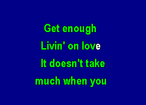 Get enough
Livin' on love
It doesn't take

much when you