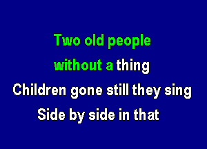 Two old people
without a thing

Children gone still they sing
Side by side in that