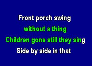 Front porch swing
without a thing

Children gone still they sing
Side by side in that