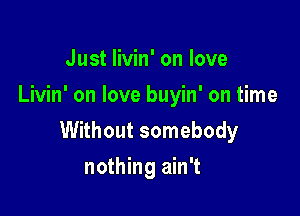 Just livin' on love
Livin' on love buyin' on time

Without somebody

nothing ain't