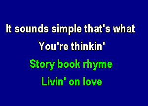 It sounds simple that's what
You're thinkin'

Story book rhyme

Livin' on love