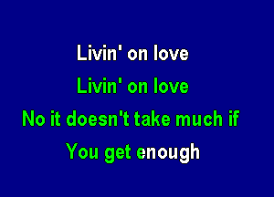 Livin' on love
Livin' on love
No it doesn't take much if

You get enough