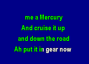 me a Mercury

And cruise it up

and down the road
Ah put it in gear now