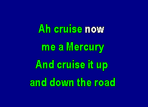 Ah cruise now
me a Mercury

And cruise it up

and down the road