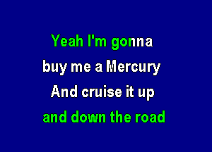 Yeah I'm gonna
buy me a Mercury

And cruise it up

and down the road