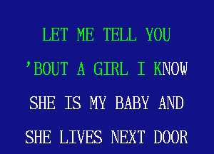 LET ME TELL YOU
BOUT A GIRL I KNOW
SHE IS MY BABY AND
SHE LIVES NEXT DOOR