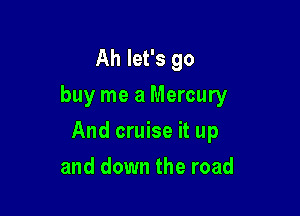 Ah let's go
buy me a Mercury

And cruise it up

and down the road