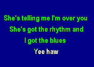 She's telling me I'm over you
She's got the rhythm and

lgot the blues
Yee haw