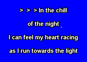 r) '5' ? In the chill

of the night

I can feel my heart racing

as I run towards the light