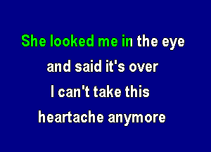 She looked me in the eye
and said it's over
I can't take this

heartache anymore