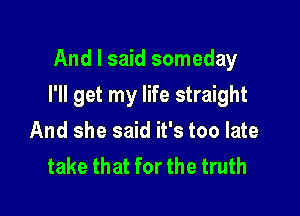 And I said someday

I'll get my life straight

And she said it's too late
take that for the truth