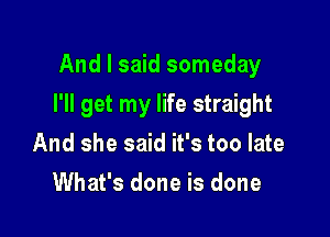 And I said someday

I'll get my life straight

And she said it's too late
What's done is done