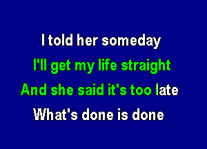 I told her someday

I'll get my life straight

And she said it's too late
What's done is done