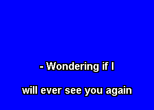 - Wondering if I

will ever see you again