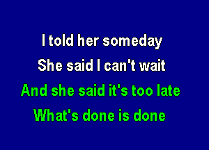 I told her someday

She said I can't wait
And she said it's too late
What's done is done