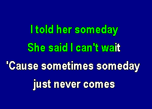 I told her someday
She said I can't wait

'Cause sometimes someday

just never comes