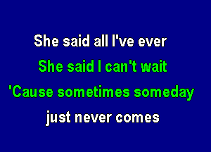 She said all I've ever
She said I can't wait

'Cause sometimes someday

just never comes