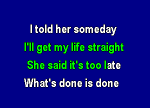 I told her someday

I'll get my life straight

She said it's too late
What's done is done