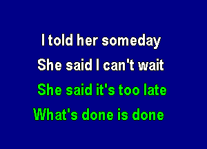 I told her someday

She said I can't wait
She said it's too late
What's done is done