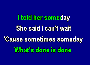 I told her someday
She said I can't wait

'Cause sometimes someday

What's done is done