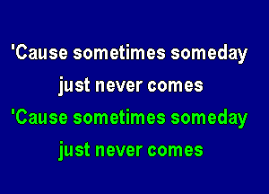 'Cause sometimes someday
just never comes
'Cause sometimes someday
just never comes