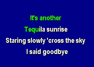 It's another
Tequila sunrise

Staring slowly 'cross the sky

lsaid goodbye