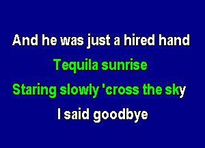 And he was just a hired hand
Tequila sunrise

Staring slowly 'cross the sky

lsaid goodbye