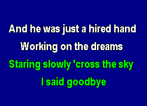 And he was just a hired hand
Working on the dreams

Staring slowly 'cross the sky

lsaid goodbye