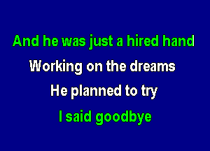 And he was just a hired hand

Working on the dreams
He planned to try

lsaid goodbye