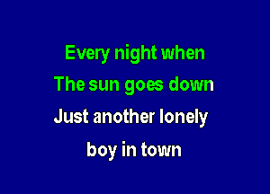 Every night when
The sun goes down

Just another lonely

boy in town