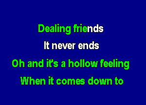 Dealing friends
It never ends

Oh and ifs a hollow feeling

When it comes down to