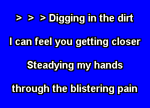 Digging in the dirt
I can feel you getting closer
Steadying my hands

through the blistering pain
