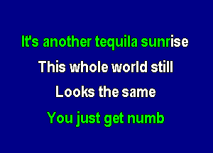 It's another tequila sunrise

This whole world still
Looks the same

You just get numb