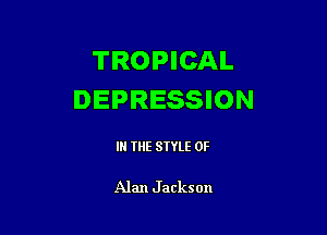 TROPICAL
DEPRESSION

IN THE STYLE 0F

Alan J ackson