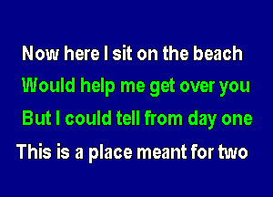 Now here I sit on the beach
Would help me get over you
But I could tell from day one

This is a place meant for two