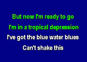 But now I'm ready to go

I'm in a tropical depression

I've got the blue water blues
Can't shake this