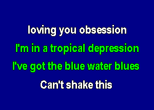 loving you obsession

I'm in a tropical depression

I've got the blue water blues
Can't shake this