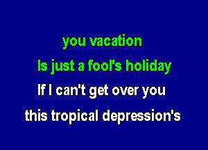 you vacation

ls just a fool's holiday
If I can't get over you

this tropical deprwsion's