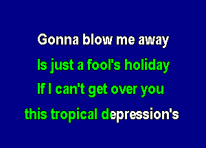 Gonna blow me away

ls just a fool's holiday
If I can't get over you

this tropical deprwsion's