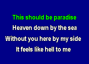 This should be paradise
Heaven down by the sea

Without you here by my side

It feels like hell to me