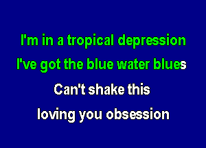I'm in a tropical depression
I've got the blue water blues

Can't shake this

loving you obsession