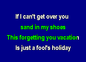 Ifl can't get over you
sand in my shoes

This forgetting you vacation

ls just a fool's holiday